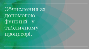 Excel. Обчислення за допомогою функцій у табличному процесорі. Математичні та статистичні функції.