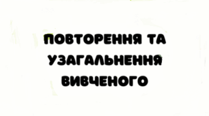 ПОВТОРЕННЯ ТА УЗАГАЛЬНЕННЯ ВИВЧЕНОГО