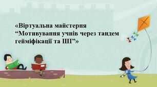 «Віртуальна майстерня “Мотивування учнів через тандем гейміфікації та ШІ”»
