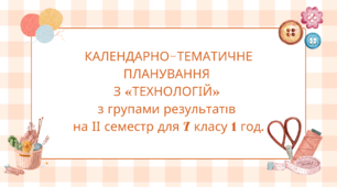 КАЛЕНДАРНО-ТЕМАТИЧНЕ ПЛАНУВАННЯ З «ТЕХНОЛОГІЙ» 7 КЛАС на ІІ семестр 1 год. на тиждень з групами результатів