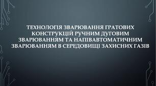 Презентація на тему: "ТЕХНОЛОГІЯ ЗВАРЮВАННЯ ГРАТОВИХ КОНСТРУКЦІЙ РУЧНИМ ДУГОВИМ ЗВАРЮВАННЯМ ТА НАПІВАВТОМАТИЧНИМ ЗВАРЮВАННЯМ В СЕРЕДОВИЩІ ЗАХИСНИХ ГАЗІВ"