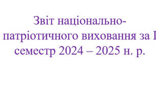 Звіт національно-патріотичного виховання за І семестр 2024 – 2025 н. р.