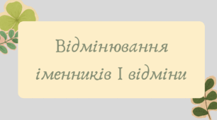 План-конспект та презентація "Відмінювання іменників І відміни"