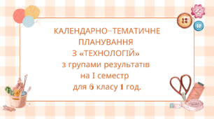 КАЛЕНДАРНО-ТЕМАТИЧНЕ ПЛАНУВАННЯ З «ТЕХНОЛОГІЙ» 6 КЛАС на І семестр 1 год. на тиждень з групами результатів