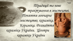Традиції та нове трактування в мистецтві. Поняття гончарне мистецтво, кераміка.  Кераміка. Розмаїття кераміки України.  Центри кераміки України