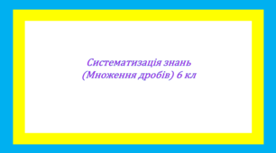 Систематизація знань (множення дробів) 6 кл
