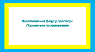 Перетворення фігур у просторі. Паралельне проектування