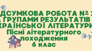 Підсумкова робота за групами результатів з української літератури. 6 клас. «ЧАРІВНА МЕЛОДІЯ СЛОВА. ПІСНІ ЛІТЕРАТУРНОГО ПОХОДЖЕННЯ»