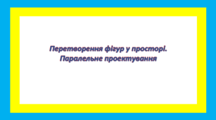 Перетворення фігур у просторі. Паралельне проектування