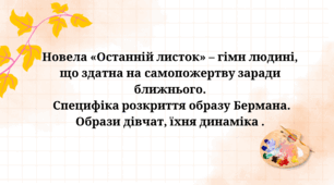 "Новела «Останній листок» – гімн людині, що здатна на самопожертву заради ближнього.  Специфіка розкриття образу Бермана.  Образи дівчат, їхня динаміка ."