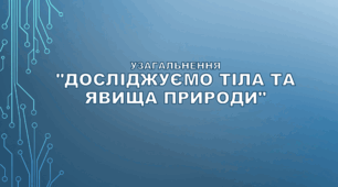 Узагальнення розділу "Досліджуємо тіла та явища природи"