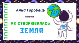 Космічна подорож - ЗЕМЛЯ.  Анна Горобець,  казка  "ЯК СТВОРЮВАЛАСЬ  ЗЕМЛЯ"