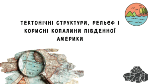 ТЕКТОНІЧНІ СТРУКТУРИ, РЕЛЬЄФ І КОРИСНІ КОПАЛИНИ ПІВДЕННОЇ АМЕРИКИ (НУШ 7 КЛАС)