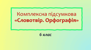 Комплексна підсумкова робота з теми «Словотвір. Орфографія»