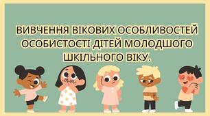 ВИВЧЕННЯ ВІКОВИХ ОСОБЛИВОСТЕЙ ОСОБИСТОСТІ ДІТЕЙ МОЛОДШОГО ШКІЛЬНОГО ВІКУ.