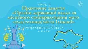 Урок 6. Практичне заняття  «Органи державної влади та місцевого самоврядування мого  села/селища/міста (ліцею)»