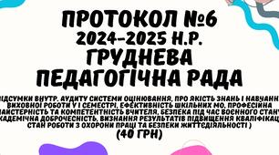 Протокол №6 педагогічної ради 2024/2025 навчальний рік. Груднева педагогічна рада у форматі Word (якість знань і навчання, виховної роботи у І семестрі, ефективність МО та ін., академічна доброчесність, визнання результатів підвищення кваліфікації та ін.)