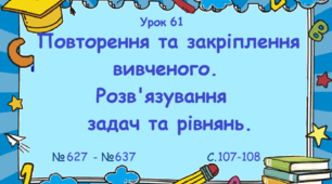 Урок. Повторення та закріплення вивченого. Розв'язування задач та рівнянь. № 627 - № 637, ст. 107 - 108. (Ч. І).