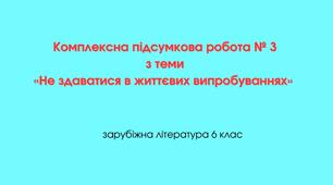 Комплексна підсумкова робота № 3 з теми  «Не здаватися в життєвих випробуваннях»  (6 клас НУШ)