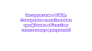 Інструктаж з БЖД. Створення спеціальних графічних об’єктів у текстовому  документі