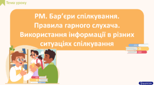 РМ. Бар’єри спілкування.  Правила гарного слухача. Використання інформації в різних ситуаціях спілкування