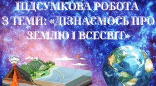ПІДСУМКОВА РОБОТА  З ТЕМИ: «ДІЗНАЄМОСЬ ПРО ЗЕМЛЮ І ВСЕСВІТ»