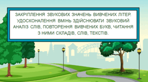 ЗАКРІПЛЕННЯ ЗВУКОВИХ ЗНАЧЕНЬ ВИВЧЕНИХ ЛІТЕР. УДОСКОНАЛЕННЯ ВМІНЬ ЗДІЙСНЮВАТИ ЗВУКОВИЙ АНАЛІЗ СЛІВ, ПОВТОРЕННЯ ВИВЧЕНИХ БУКВ, ЧИТАННЯ З НИМИ СКЛАДІВ, СЛІВ, ТЕКСТІВ