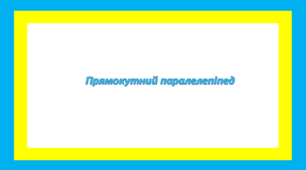 Прямокутний паралелепіпед, куб, піраміда.