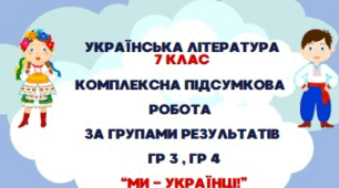 КОМПЛЕКСНА ПІДСУМКОВА РОБОТА З УКРАЇНСЬКОЇ ЛІТЕРАТУРИ. ГР 3, ГР 4. "МИ - УКРАЇНЦІ" . 7 КЛАС