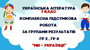 КОМПЛЕКСНА ПІДСУМКОВА РОБОТА З УКРАЇНСЬКОЇ ЛІТЕРАТУРИ. ГР 2, ГР 4. "МИ - УКРАЇНЦІ" . 7 КЛАС
