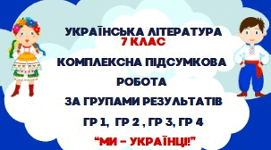 КОМПЛЕКСНА ПІДСУМКОВА РОБОТА З УКРАЇНСЬКОЇ ЛІТЕРАТУРИ. ГР 1, ГР 2, ГР 3, ГР 4. "МИ - УКРАЇНЦІ" . 7 КЛАС