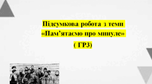 Підсумкова робота з теми «Пам’ятаємо про минуле»  ( ГР3)
