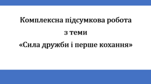 Комплексна підсумкова робота з теми "Сила дружби і перше кохання" за 4 групами результатів (за творами Наталки Малетич "Усе шкереберть. І в цьому є сенс" та Валентина Чемериса "Вітька + Галя, або Повість про перше кохання")