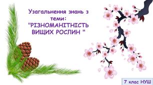 Узагальнення знань з теми: "РІЗНОМАНІТНІСТЬ ВИЩИХ РОСЛИН " 7 клас НУШ
