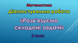 Діагностувальна робота «Розв’язуємо складені задачі»