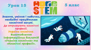Розробка уроку STEM № 15. 5 клас. "Урок 15. Тема: «Знання, уміння і навички, необхідні працівникам космічної галузі. Де отримують космічні професії. Україна космічна. Виготовлення інформаційних буклетів «Україна космічна» та «Космічні професії».