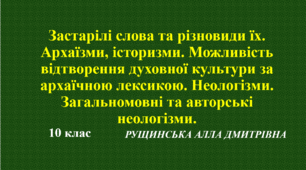 Застарілі слова та різновиди їх. Архаїзми, історизми. Можливiсть вiдтворення духовної культури за архаїчною лексикою. Неологізми. Загальномовні та авторські неологізми. 10 клас