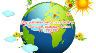 Підсумкова контрольна робота (ГР1, ГР2, ГР3) "Пізнаємо природу Землі"