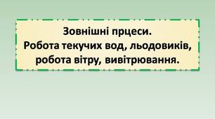 Зовнішні прцеси. Робота текучих вод, льодовиків, робота вітру, вивітрювання.
