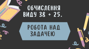 Обчислення виду 38 + 25. Робота над задачею