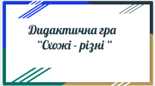 Дидактична гра "Схожі- різні"