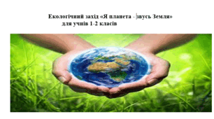 Екологічний захід «Я планета - звусь Земля» для учнів 1-2 класів