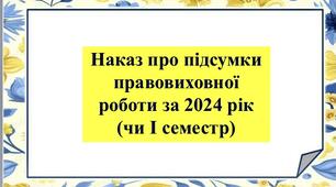Наказ про підсумки правовиховної роботи за 2024 рік( чи І семестр 2024-2025 н.р.)