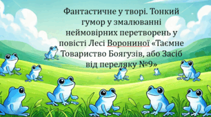 Фантастичне у творі. Тонкий гумор у змалюванні неймовірних перетворень у повісті Лесі Ворониної «Таємне Товариство Боягузів, або Засіб від переляку №9» (презентація, інтерактивна вікторина)