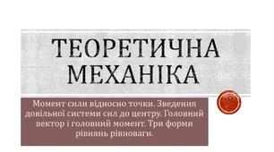 Презентація: Момент сили відносно точки. Зведення довільної системи сил до центру. Головний вектор і головний момент. Три форми рівнянь рівноваги.