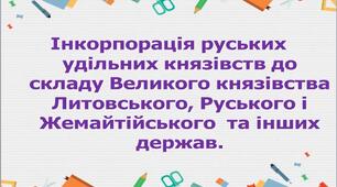 Інкорпорація руських удільних князівств до складу Великого князівства Литовського, Руського і Жемайтійського  та інших держав Презентація 7 клас