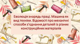 Еволюція знарядь праці. Машина як вид техніки. Відомості про механічні способи з’єднання деталей із різних конструкційних матеріалів