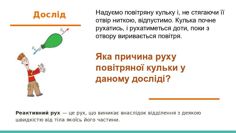 Дослід Надуємо повітряну кульку і, не стягаючи її отвір ниткою, відпустимо. Кулька почне рухатись, і рухатиметься доти, поки з отвору виривається п...