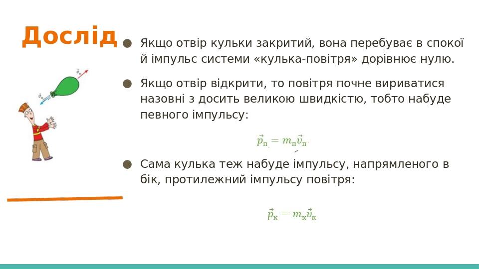Дослід Якщо отвір кульки закритий, вона перебуває в спокої й імпульс системи «кулька-повітря» дорівнює нулю. Якщо отвір відкрити, то повітря почне ...