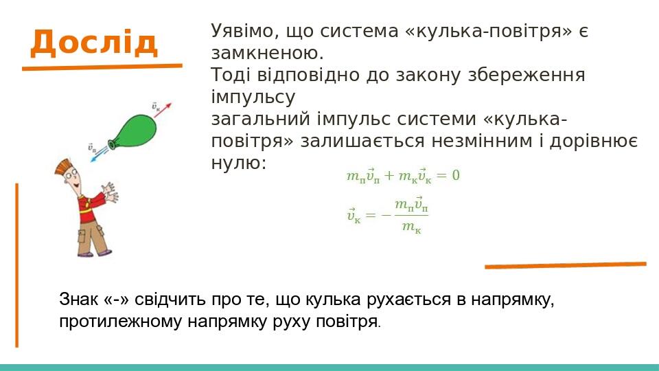 Дослід Уявімо, що система «кулька-повітря» є замкненою. Тоді відповідно до закону збереження імпульсу загальний імпульс системи «кулька-повітря» за...